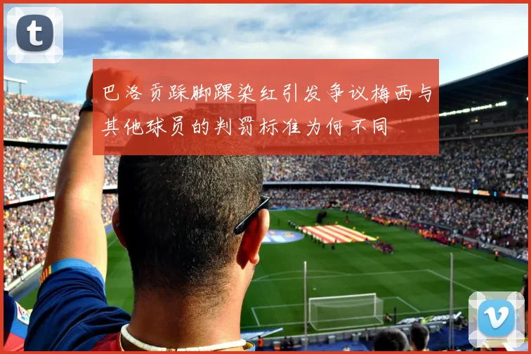 巴洛贡踩脚踝染红引发争议梅西与其他球员的判罚标准为何不同