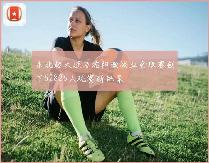 东北超大连与沈阳激战业余联赛创下62826人观赛新纪录