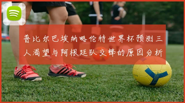 普比尔巴埃纳略伦特世界杯预测三人渴望与阿根廷队交锋的原因分析