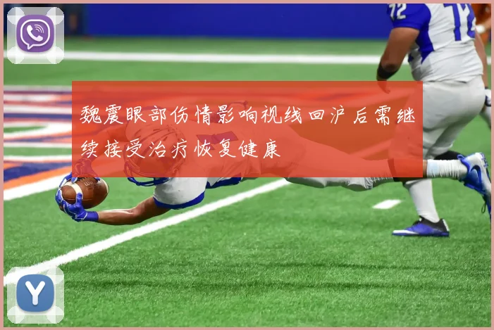 魏震眼部伤情影响视线回沪后需继续接受治疗恢复健康