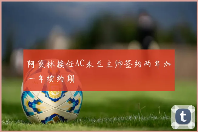 阿莫林接任AC米兰主帅签约两年加一年续约期