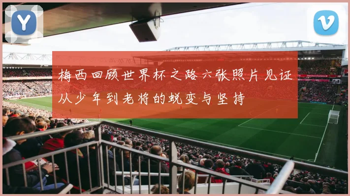 梅西回顾世界杯之路六张照片见证从少年到老将的蜕变与坚持