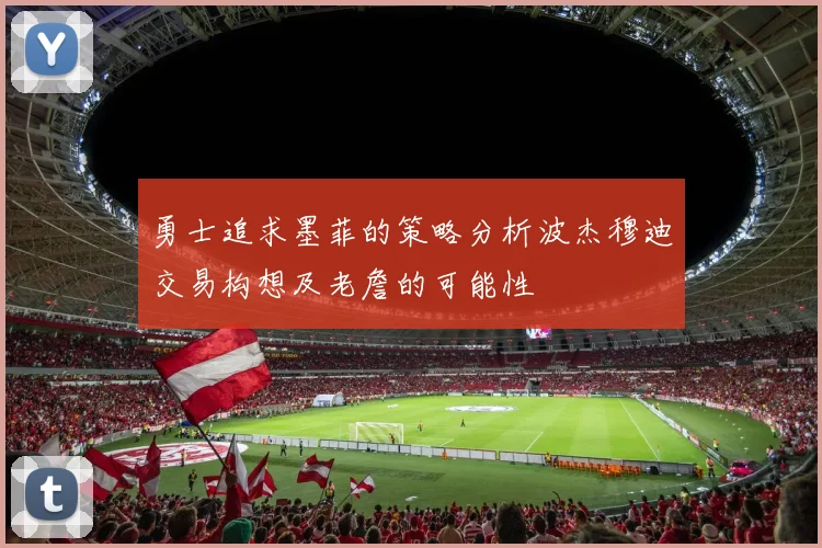 勇士追求墨菲的策略分析波杰穆迪交易构想及老詹的可能性