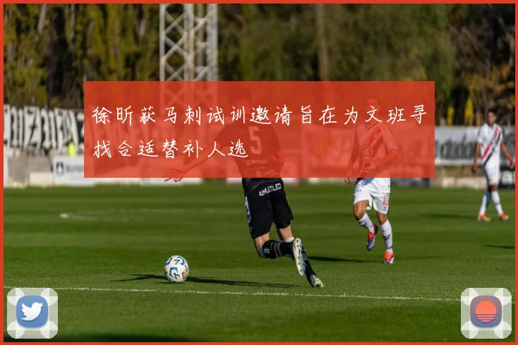 徐昕获马刺试训邀请旨在为文班寻找合适替补人选