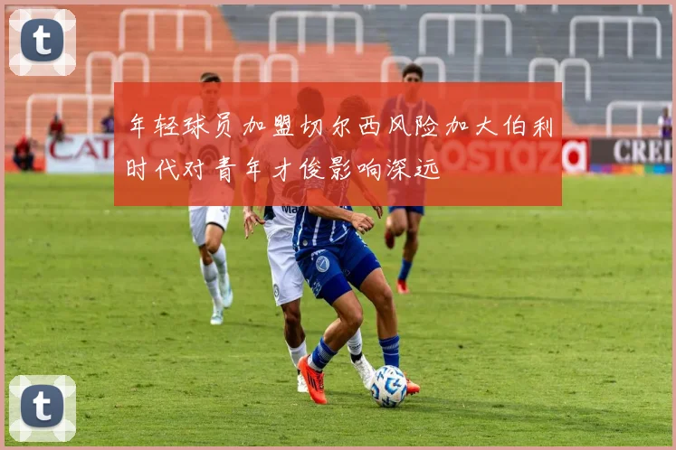 年轻球员加盟切尔西风险加大伯利时代对青年才俊影响深远