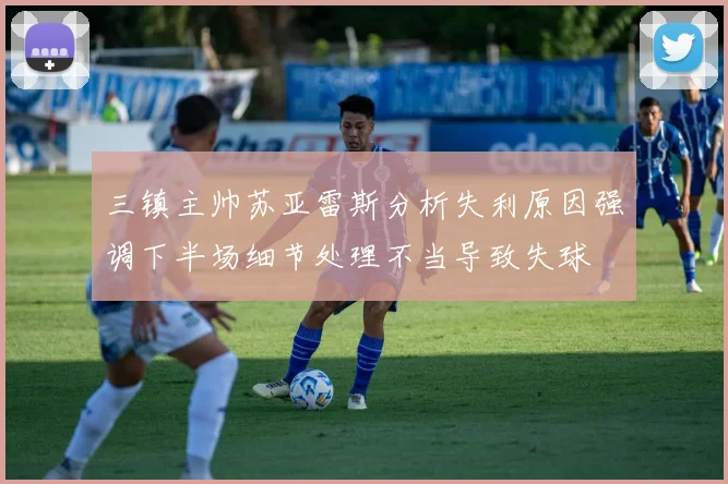 三镇主帅苏亚雷斯分析失利原因强调下半场细节处理不当导致失球