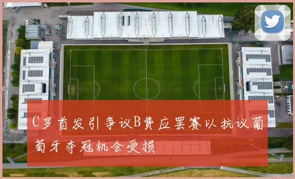 C罗首发引争议B费应罢赛以抗议葡萄牙夺冠机会受损