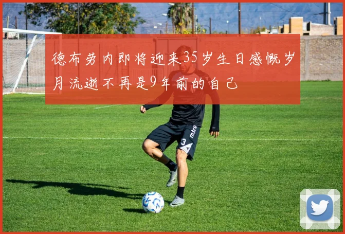 德布劳内即将迎来35岁生日感慨岁月流逝不再是9年前的自己
