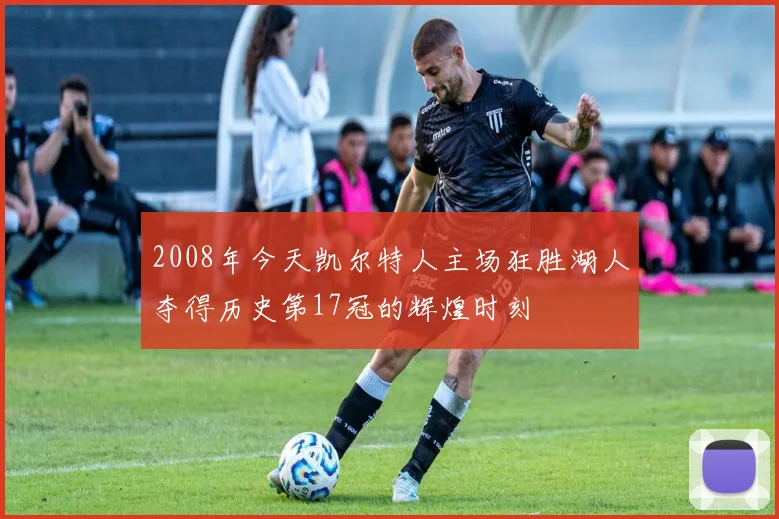 2008年今天凯尔特人主场狂胜湖人夺得历史第17冠的辉煌时刻