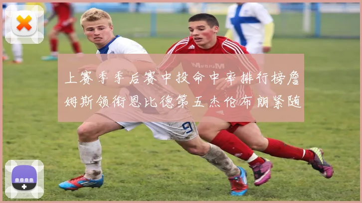 上赛季季后赛中投命中率排行榜詹姆斯领衔恩比德第五杰伦布朗紧随其后