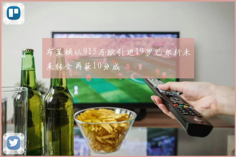 布莱顿以915万欧引进19岁巴尔科未来转会再获10分成