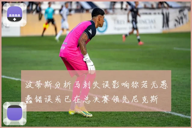 波蒂斯分析马刺失误影响称若无愚蠢错误或已在总决赛领先尼克斯