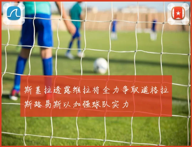 斯基拉透露维拉将全力争取道格拉斯路易斯以加强球队实力