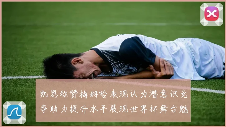 凯恩称赞梅姆哈表现认为潜意识竞争助力提升水平展现世界杯舞台魅力