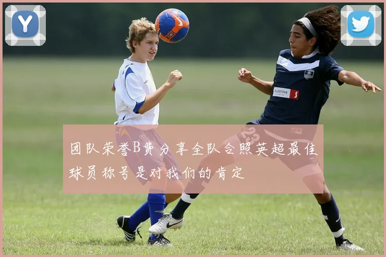 团队荣誉B费分享全队合照英超最佳球员称号是对我们的肯定