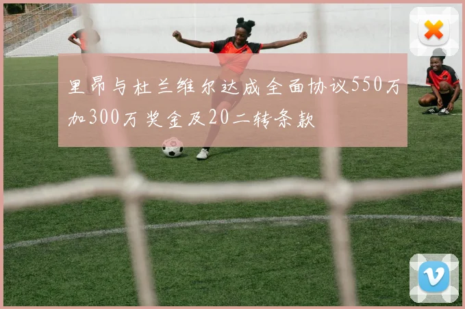 里昂与杜兰维尔达成全面协议550万加300万奖金及20二转条款
