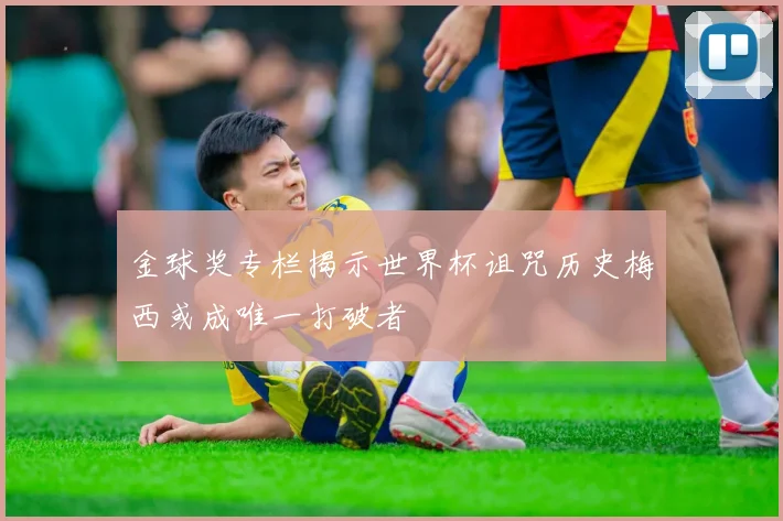 金球奖专栏揭示世界杯诅咒历史梅西或成唯一打破者