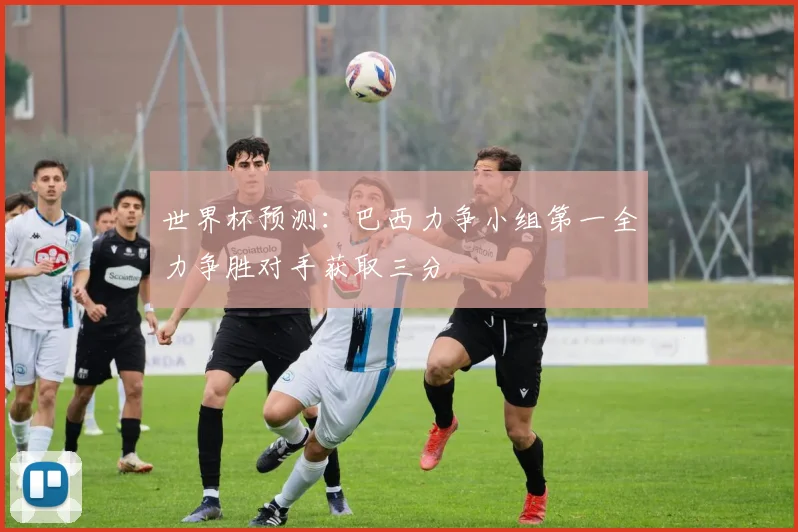 世界杯预测：巴西力争小组第一全力争胜对手获取三分