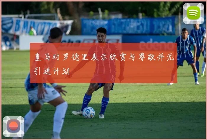 皇马对罗德里表示欣赏与尊敬并无引进计划