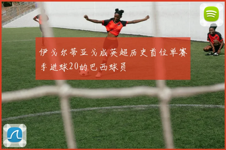 伊戈尔蒂亚戈成英超历史首位单赛季进球20的巴西球员