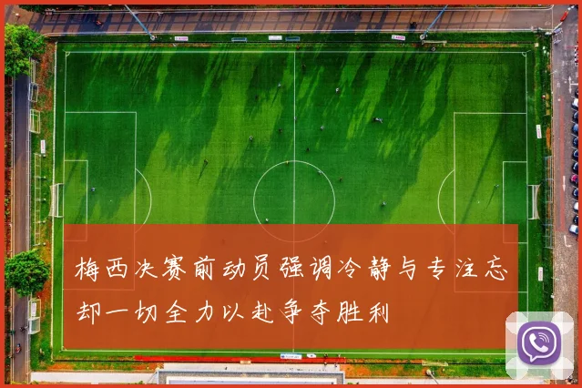 梅西决赛前动员强调冷静与专注忘却一切全力以赴争夺胜利