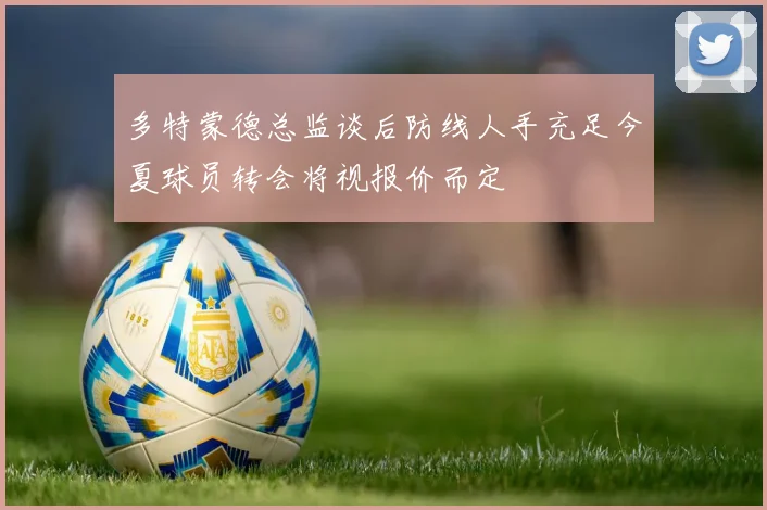 多特蒙德总监谈后防线人手充足今夏球员转会将视报价而定