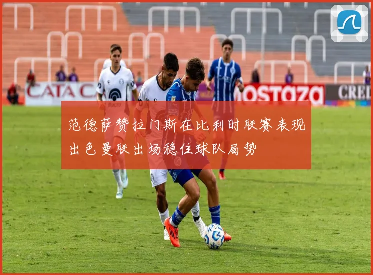 范德萨赞拉门斯在比利时联赛表现出色曼联出场稳住球队局势
