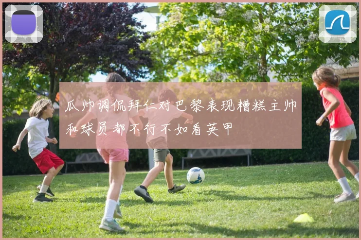瓜帅调侃拜仁对巴黎表现糟糕主帅和球员都不行不如看英甲