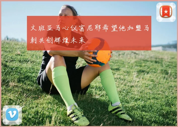 文班亚马心仪富尼耶希望他加盟马刺共创辉煌未来
