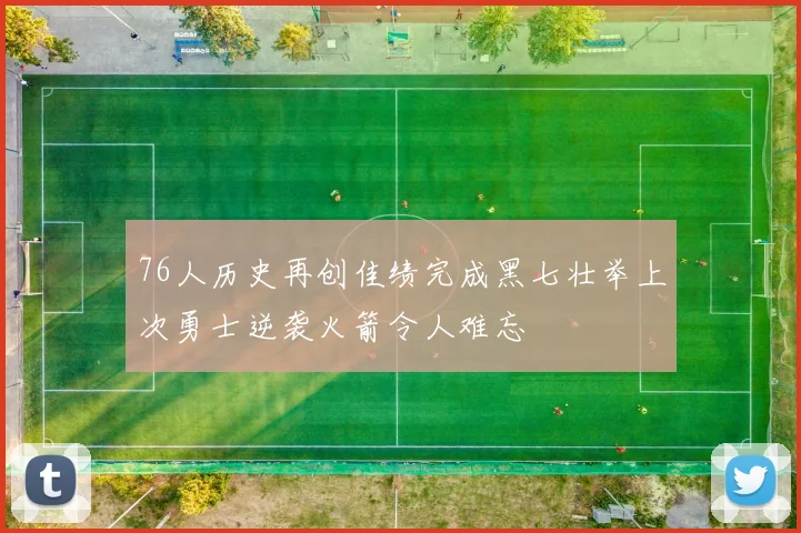 76人历史再创佳绩完成黑七壮举上次勇士逆袭火箭令人难忘