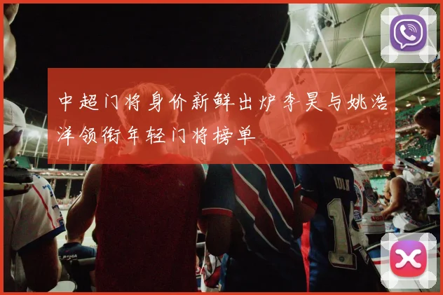 中超门将身价新鲜出炉李昊与姚浩洋领衔年轻门将榜单