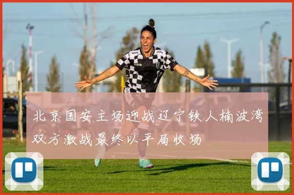 北京国安主场迎战辽宁铁人楠波湾双方激战最终以平局收场