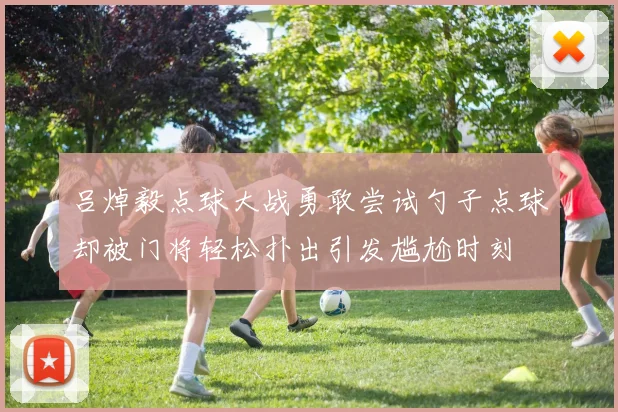 吕焯毅点球大战勇敢尝试勺子点球却被门将轻松扑出引发尴尬时刻