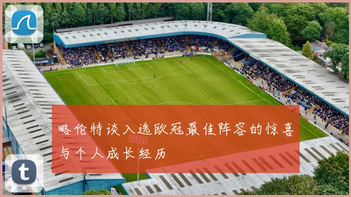 略伦特谈入选欧冠最佳阵容的惊喜与个人成长经历