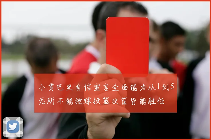 小贾巴里自信宣言全面能力从1到5无所不能控球投篮攻筐皆能胜任