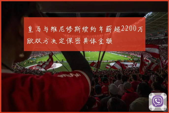 皇马与维尼修斯续约年薪超2200万欧双方决定保密具体金额