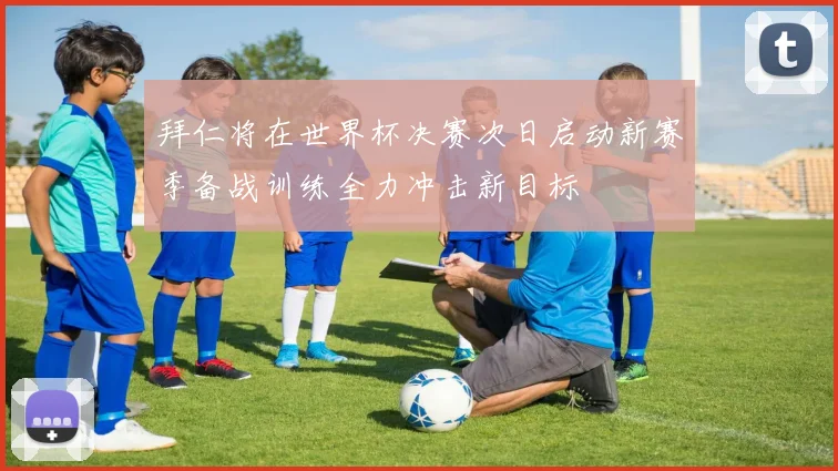 拜仁将在世界杯决赛次日启动新赛季备战训练全力冲击新目标