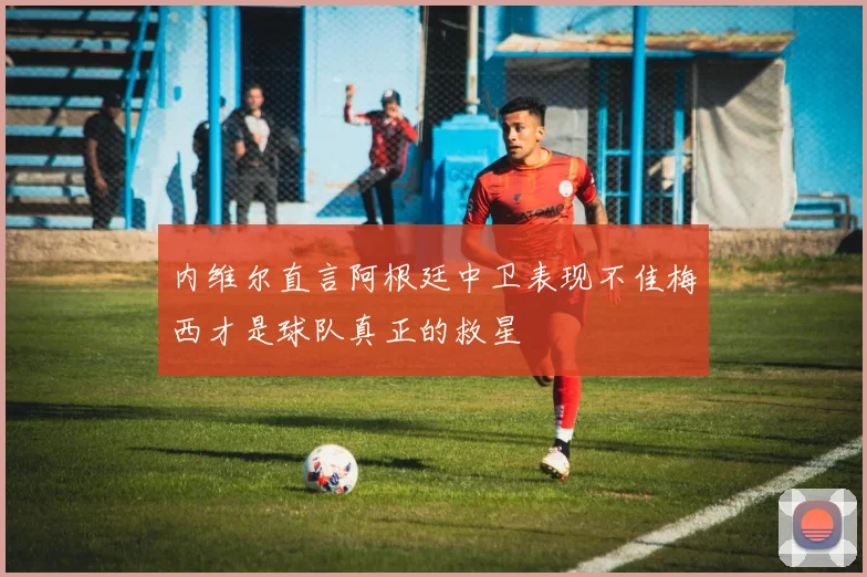 内维尔直言阿根廷中卫表现不佳梅西才是球队真正的救星