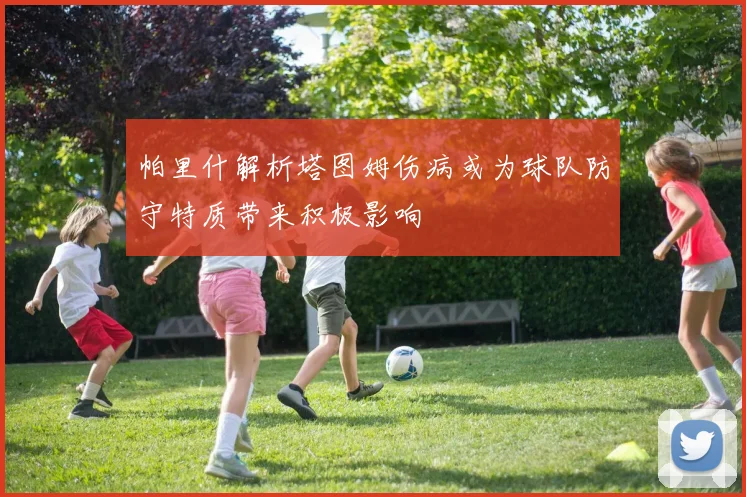 帕里什解析塔图姆伤病或为球队防守特质带来积极影响