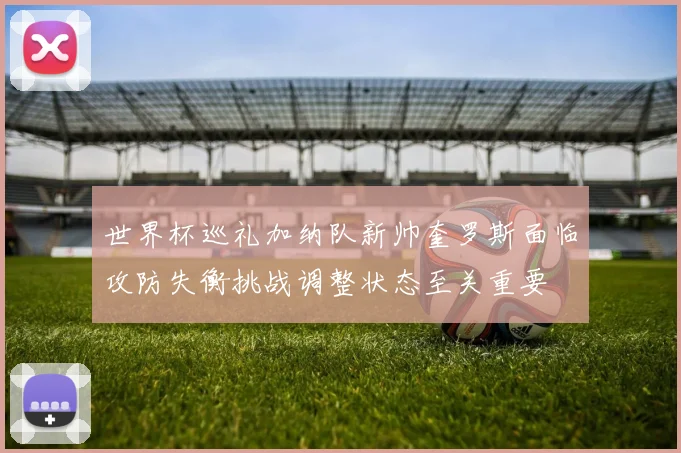 世界杯巡礼加纳队新帅奎罗斯面临攻防失衡挑战调整状态至关重要