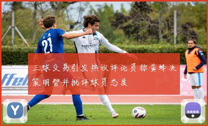 三球交易引发热议评论员称黄蜂决策明智并批评球员态度