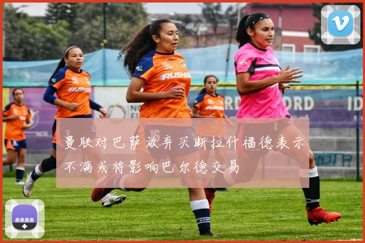 曼联对巴萨放弃买断拉什福德表示不满或将影响巴尔德交易