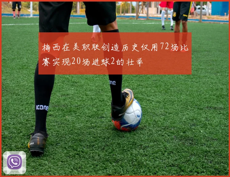 梅西在美职联创造历史仅用72场比赛实现20场进球2的壮举