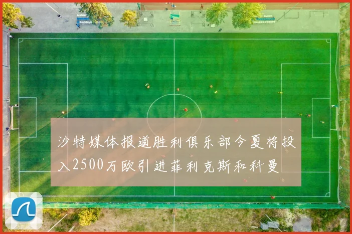沙特媒体报道胜利俱乐部今夏将投入2500万欧引进菲利克斯和科曼