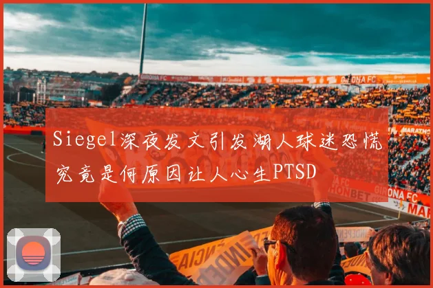 Siegel深夜发文引发湖人球迷恐慌究竟是何原因让人心生PTSD