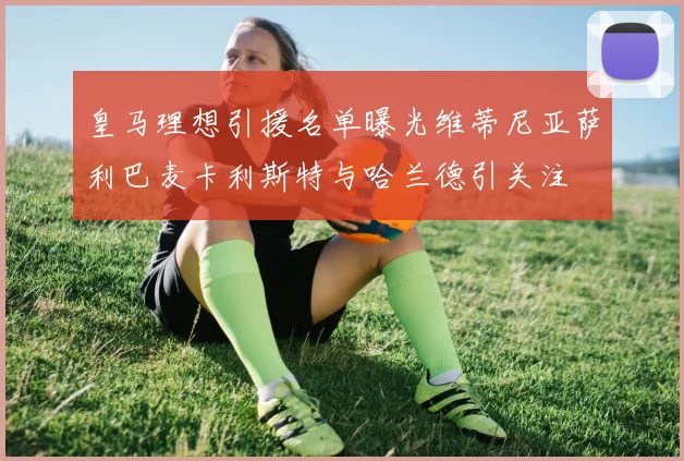 皇马理想引援名单曝光维蒂尼亚萨利巴麦卡利斯特与哈兰德引关注