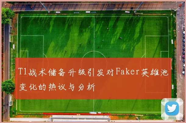 T1战术储备升级引发对Faker英雄池变化的热议与分析